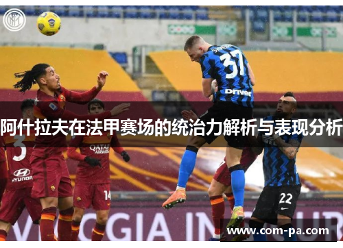 阿什拉夫在法甲赛场的统治力解析与表现分析 阿什拉夫在法甲赛场的统治力解析与表现分析