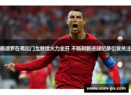 佩德罗在弗拉门戈继续火力全开 不断刷新进球纪录引发关注 佩德罗在弗拉门戈继续火力全开 不断刷新进球纪录引发关注