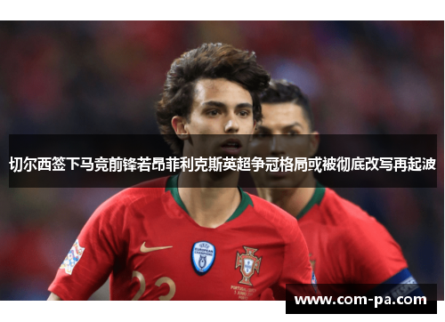 切尔西签下马竞前锋若昂菲利克斯英超争冠格局或被彻底改写再起波 切尔西签下马竞前锋若昂菲利克斯英超争冠格局或被彻底改写再起波