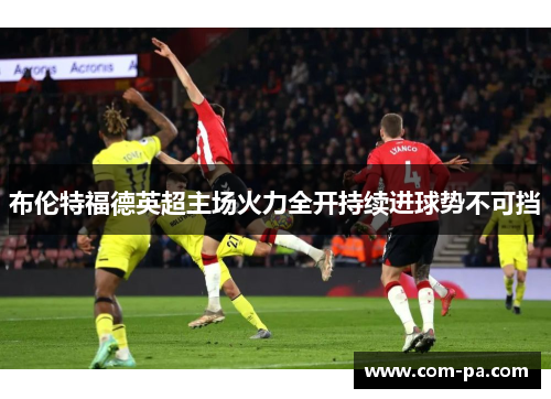 布伦特福德英超主场火力全开持续进球势不可挡