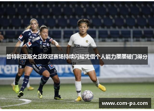 普特利亚斯女足欧冠赛场持续闪耀凭借个人能力屡屡破门得分 普特利亚斯女足欧冠赛场持续闪耀凭借个人能力屡屡破门得分