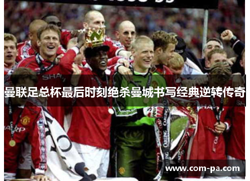 曼联足总杯最后时刻绝杀曼城书写经典逆转传奇 曼联足总杯最后时刻绝杀曼城书写经典逆转传奇
