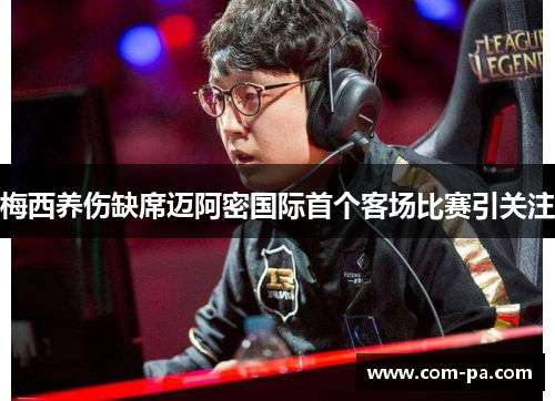 梅西养伤缺席迈阿密国际首个客场比赛引关注