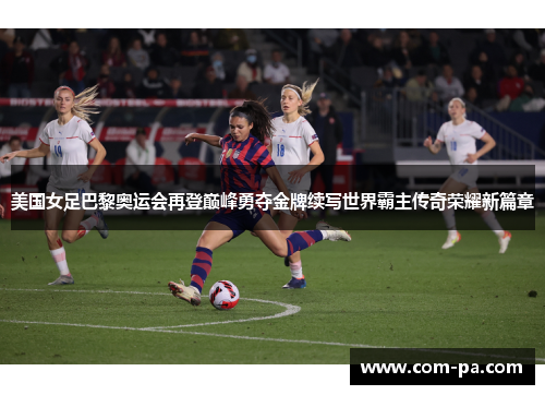 美国女足巴黎奥运会再登巅峰勇夺金牌续写世界霸主传奇荣耀新篇章 美国女足巴黎奥运会再登巅峰勇夺金牌续写世界霸主传奇荣耀新篇章