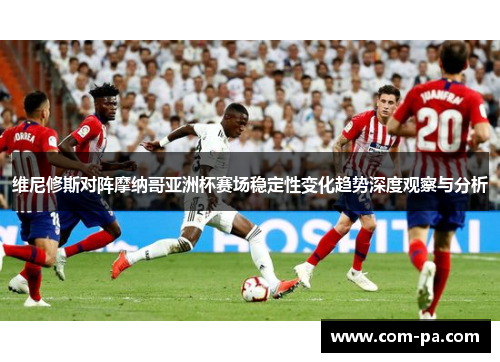 维尼修斯对阵摩纳哥亚洲杯赛场稳定性变化趋势深度观察与分析