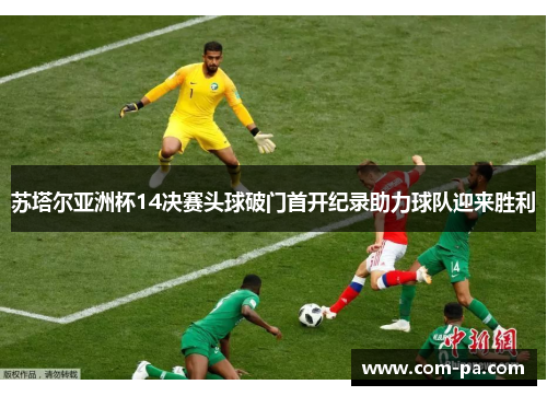 苏塔尔亚洲杯14决赛头球破门首开纪录助力球队迎来胜利