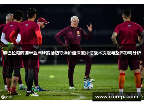 迪巴拉对阵国米亚洲杯赛场防守端价值深度评估战术贡献与整体影响分析 迪巴拉对阵国米亚洲杯赛场防守端价值深度评估战术贡献与整体影响分析