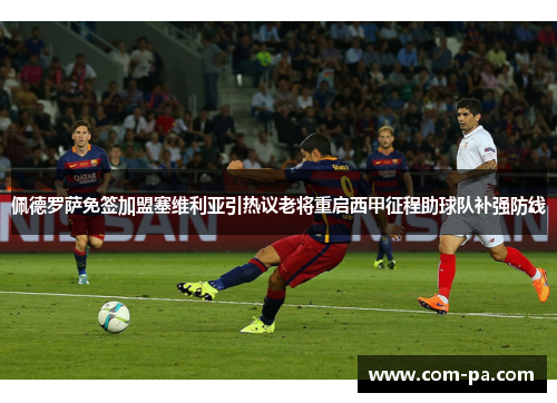佩德罗萨免签加盟塞维利亚引热议老将重启西甲征程助球队补强防线 佩德罗萨免签加盟塞维利亚引热议老将重启西甲征程助球队补强防线