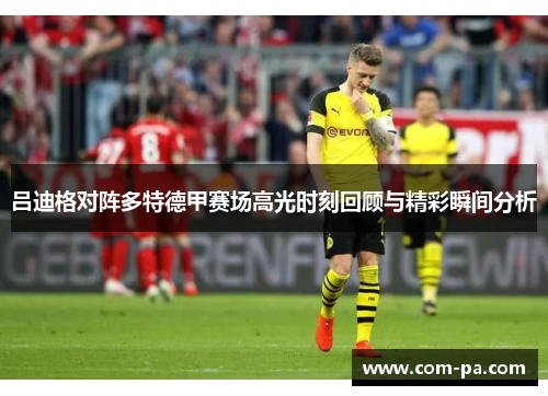 吕迪格对阵多特德甲赛场高光时刻回顾与精彩瞬间分析