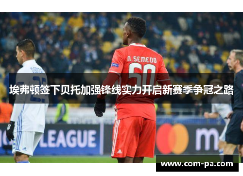 埃弗顿签下贝托加强锋线实力开启新赛季争冠之路