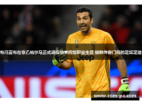 布冯宣布在意乙帕尔马正式退役结束辉煌职业生涯 细数传奇门将的足坛足迹 布冯宣布在意乙帕尔马正式退役结束辉煌职业生涯 细数传奇门将的足坛足迹