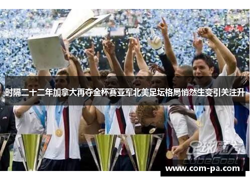 时隔二十二年加拿大再夺金杯赛亚军北美足坛格局悄然生变引关注升