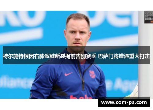 特尔施特根因右膝髌腱断裂提前告别赛季 巴萨门将遭遇重大打击