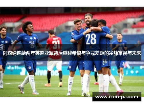 阿森纳连续两年英超亚军背后重建希望与争冠差距的冷静审视与未来