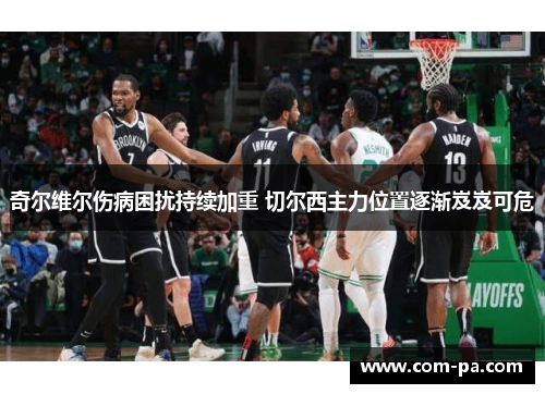 奇尔维尔伤病困扰持续加重 切尔西主力位置逐渐岌岌可危