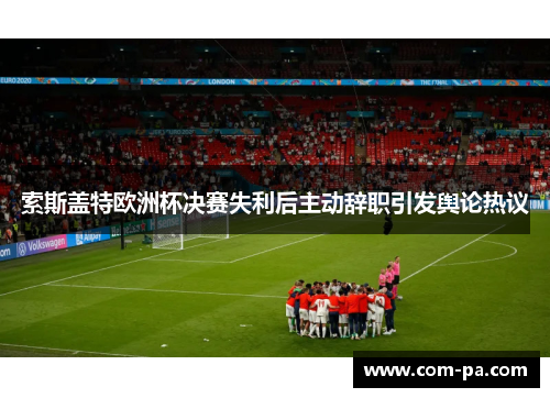 索斯盖特欧洲杯决赛失利后主动辞职引发舆论热议