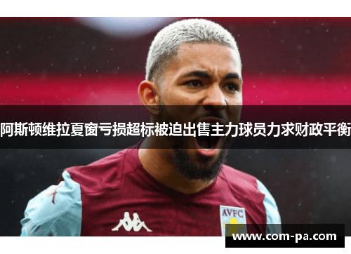 阿斯顿维拉夏窗亏损超标被迫出售主力球员力求财政平衡
