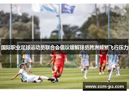 国际职业足球运动员联合会倡议缓解球员跨洲频繁飞行压力