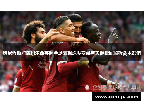 维尼修斯对阵切尔西英超全场表现深度复盘与关键瞬间解析战术影响 维尼修斯对阵切尔西英超全场表现深度复盘与关键瞬间解析战术影响