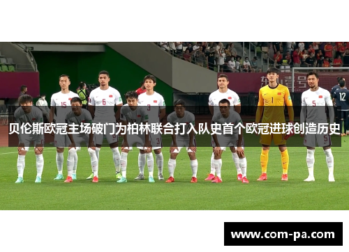 贝伦斯欧冠主场破门为柏林联合打入队史首个欧冠进球创造历史