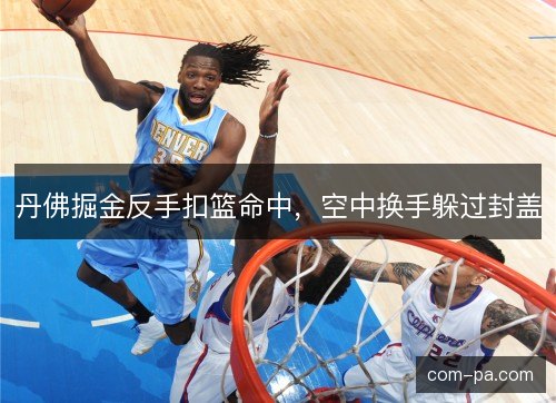 丹佛掘金反手扣篮命中，空中换手躲过封盖