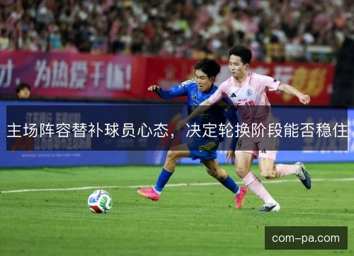 主场阵容替补球员心态，决定轮换阶段能否稳住