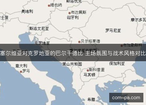 塞尔维亚对克罗地亚的巴尔干德比 主场氛围与战术风格对比